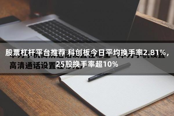 股票杠杆平台推荐 科创板今日平均换手率2.81%，25股换手率超10%