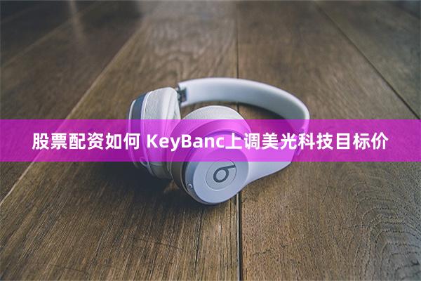 股票配资如何 KeyBanc上调美光科技目标价