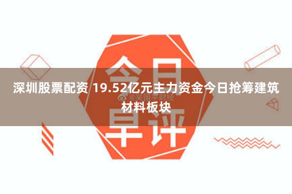 深圳股票配资 19.52亿元主力资金今日抢筹建筑材料板块