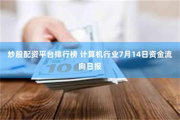 炒股配资平台排行榜 计算机行业7月14日资金流向日报