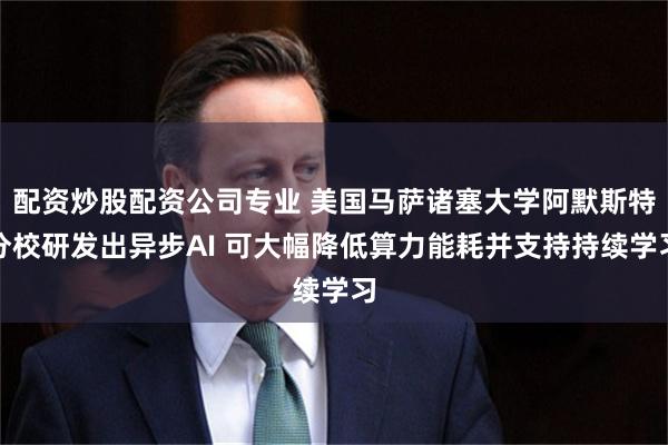配资炒股配资公司专业 美国马萨诸塞大学阿默斯特分校研发出异步AI 可大幅降低算力能耗并支持持续学习