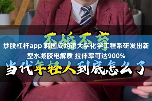 炒股杠杆app 韩国成均馆大学化学工程系研发出新型水凝胶电解质 拉伸率可达900%