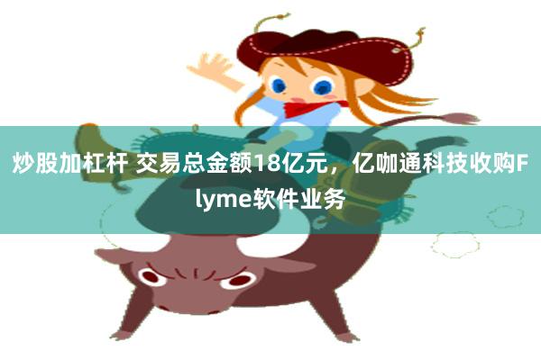 炒股加杠杆 交易总金额18亿元，亿咖通科技收购Flyme软件业务