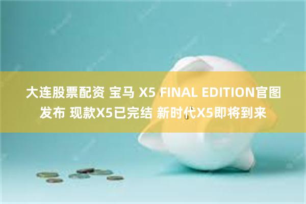 大连股票配资 宝马 X5 FINAL EDITION官图发布 现款X5已完结 新时代X5即将到来