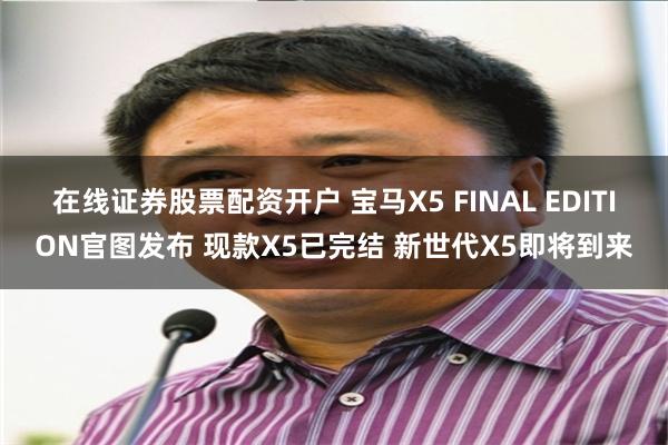 在线证券股票配资开户 宝马X5 FINAL EDITION官图发布 现款X5已完结 新世代X5即将到来