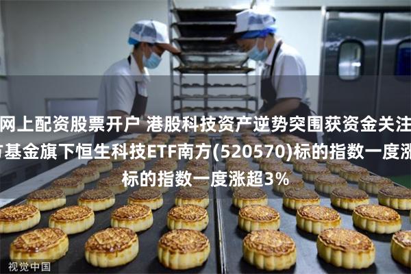网上配资股票开户 港股科技资产逆势突围获资金关注,南方基金旗下恒生科技ETF南方(520570)标的指数一度涨超3%