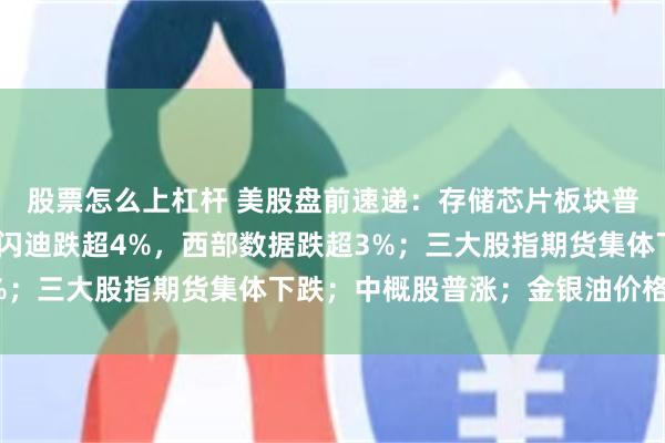 股票怎么上杠杆 美股盘前速递：存储芯片板块普跌，海力士跌超5%，闪迪跌超4%，西部数据跌超3%；三大股指期货集体下跌；中概股普涨；金银油价格齐跌