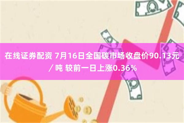 在线证券配资 7月16日全国碳市场收盘价90.13元／吨 较前一日上涨0.36%