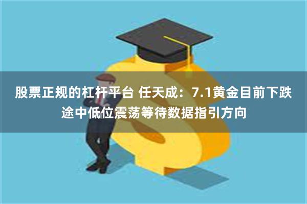 股票正规的杠杆平台 任天成:7.1黄金目前下跌途中低位震荡等待数据指引方向
