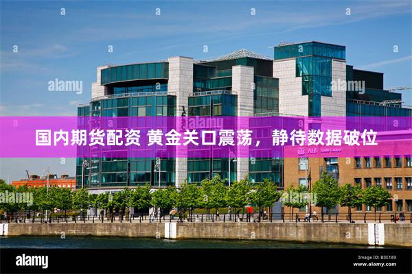 国内期货配资 黄金关口震荡,静待数据破位