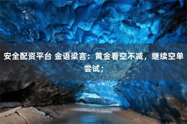 安全配资平台 金语梁言:黄金看空不减,继续空单尝试;
