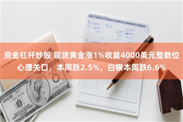 资金杠杆炒股 现货黄金涨1%收复4000美元整数位心理关口,本周跌2.5%,白银本周跌6.6%
