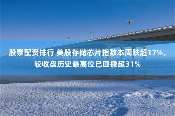 股票配资排行 美股存储芯片指数本周跌超17%,较收盘历史最高位已回撤超31%