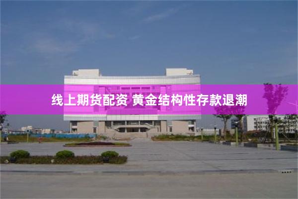 线上期货配资 黄金结构性存款退潮