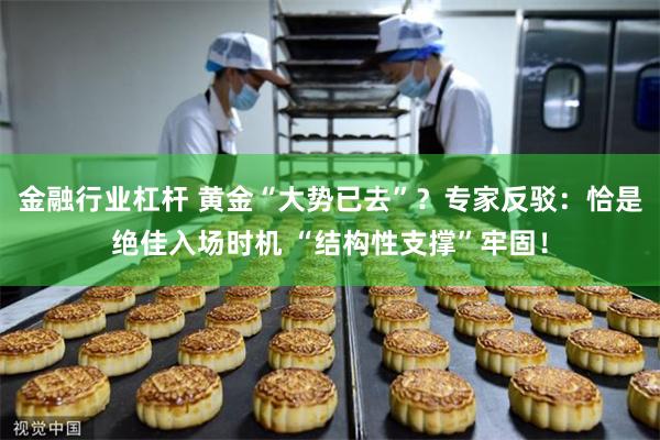 金融行业杠杆 黄金“大势已去”？专家反驳：恰是绝佳入场时机 “结构性支撑”牢固！