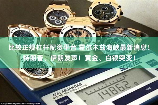 比较正规杠杆配资平台 霍尔木兹海峡最新消息！特朗普、伊朗发声！黄金、白银突变！