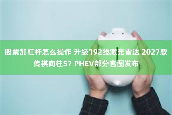 股票加杠杆怎么操作 升级192线激光雷达 2027款传祺向往S7 PHEV部分官图发布