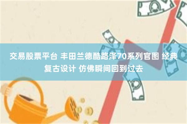 交易股票平台 丰田兰德酷路泽70系列官图 经典复古设计 仿佛瞬间回到过去