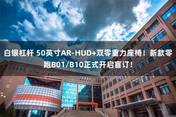 白银杠杆 50英寸AR-HUD+双零重力座椅！新款零跑B01/B10正式开启盲订！