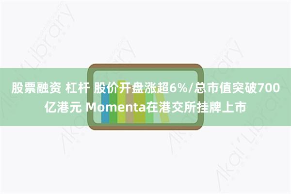 股票融资 杠杆 股价开盘涨超6%/总市值突破700亿港元 Momenta在港交所挂牌上市