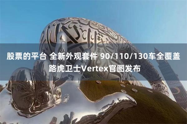 股票的平台 全新外观套件 90/110/130车全覆盖 路虎卫士Vertex官图发布