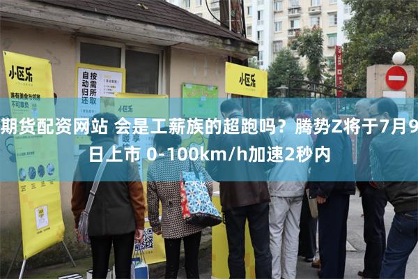 期货配资网站 会是工薪族的超跑吗？腾势Z将于7月9日上市 0-100km/h加速2秒内