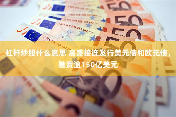 杠杆炒股什么意思 高盛接连发行美元债和欧元债，融资逾150亿美元