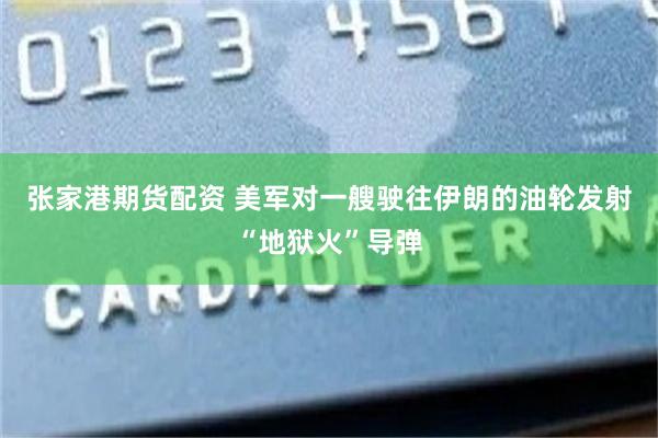 张家港期货配资 美军对一艘驶往伊朗的油轮发射“地狱火”导弹