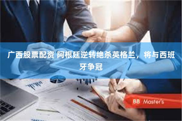 广西股票配资 阿根廷逆转绝杀英格兰，将与西班牙争冠