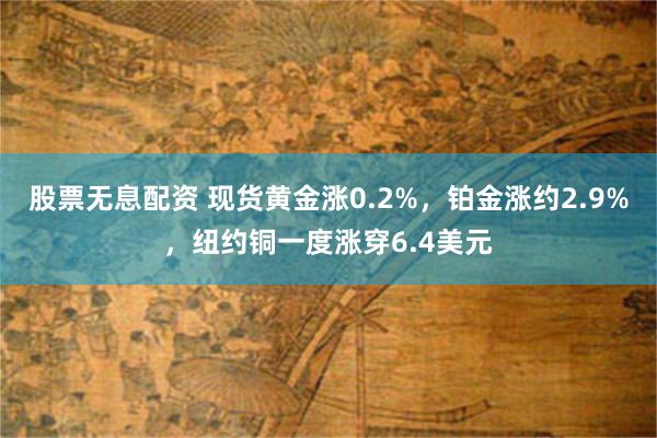 股票无息配资 现货黄金涨0.2%，铂金涨约2.9%，纽约铜一度涨穿6.4美元