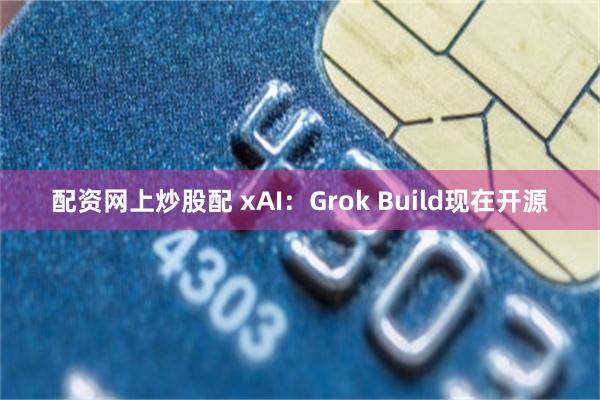 配资网上炒股配 xAI：Grok Build现在开源