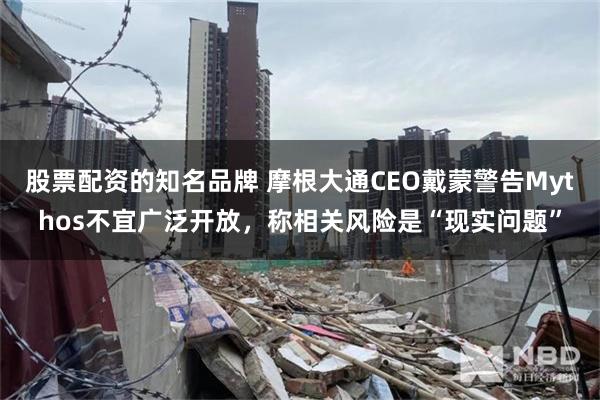 股票配资的知名品牌 摩根大通CEO戴蒙警告Mythos不宜广泛开放，称相关风险是“现实问题”