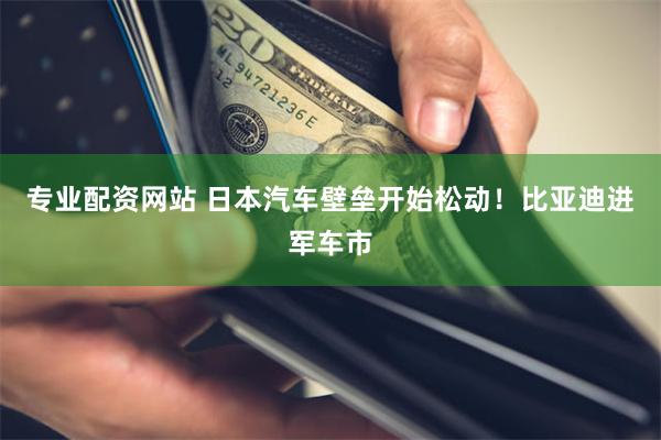 专业配资网站 日本汽车壁垒开始松动!比亚迪进军车市