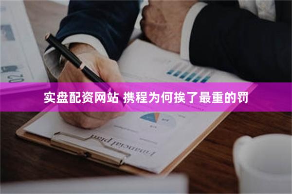 实盘配资网站 携程为何挨了最重的罚