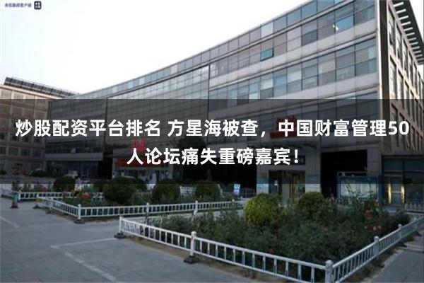 炒股配资平台排名 方星海被查，中国财富管理50人论坛痛失重磅嘉宾！