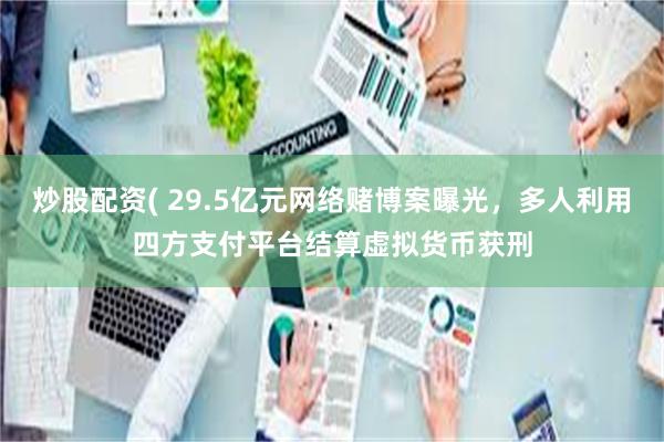 炒股配资( 29.5亿元网络赌博案曝光,多人利用四方支付平台结算虚拟货币获刑