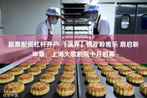 股票配资杠杆开户 【演界】镜厅聆雅乐 扇启新华章，上海大歌剧院十月启幕