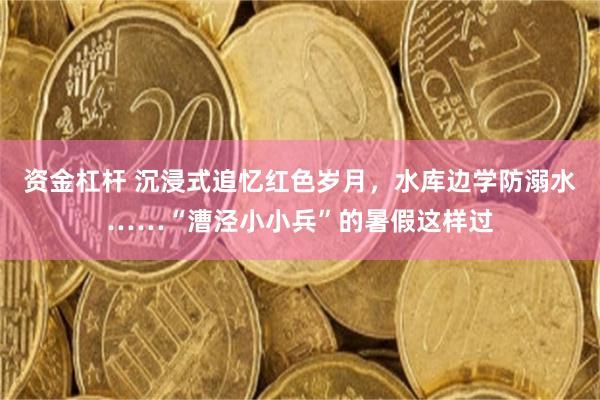 资金杠杆 沉浸式追忆红色岁月，水库边学防溺水……“漕泾小小兵”的暑假这样过