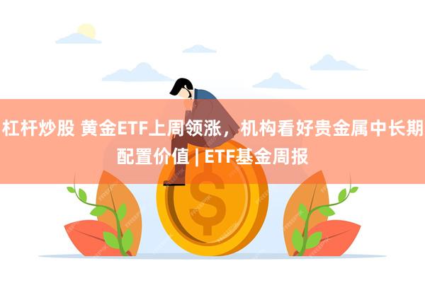 杠杆炒股 黄金ETF上周领涨，机构看好贵金属中长期配置价值 | ETF基金周报