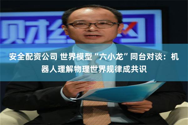 安全配资公司 世界模型“六小龙”同台对谈：机器人理解物理世界规律成共识