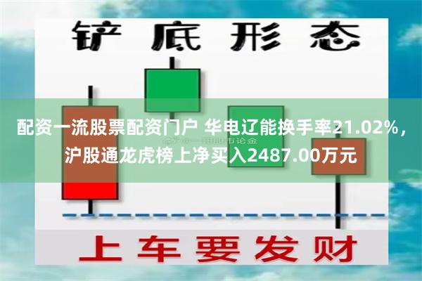 配资一流股票配资门户 华电辽能换手率21.02%，沪股通龙虎榜上净买入2487.00万元