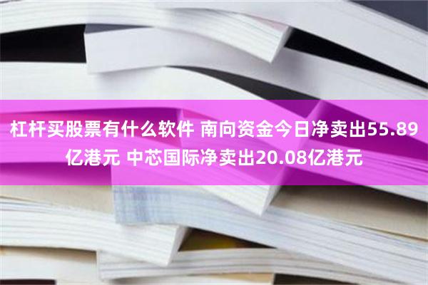杠杆买股票有什么软件 南向资金今日净卖出55.89亿港元 中芯国际净卖出20.08亿港元