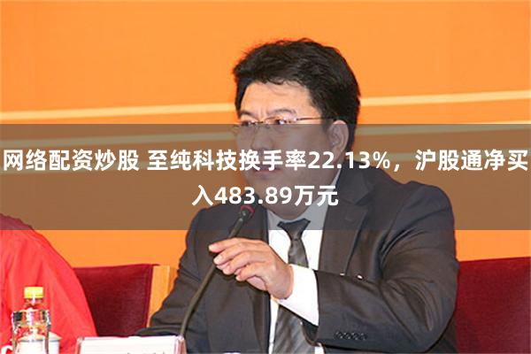 网络配资炒股 至纯科技换手率22.13%，沪股通净买入483.89万元