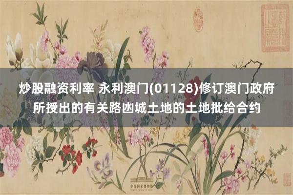 炒股融资利率 永利澳门(01128)修订澳门政府所授出的有关路凼城土地的土地批给合约