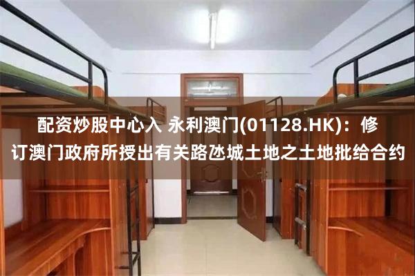 配资炒股中心入 永利澳门(01128.HK)：修订澳门政府所授出有关路氹城土地之土地批给合约