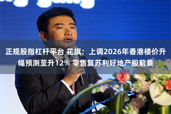 正规股指杠杆平台 花旗：上调2026年香港楼价升幅预测至升12% 零售复苏利好地产股前景