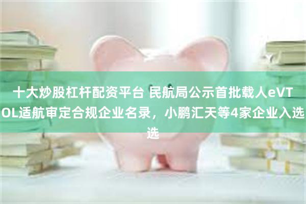 十大炒股杠杆配资平台 民航局公示首批载人eVTOL适航审定合规企业名录，小鹏汇天等4家企业入选