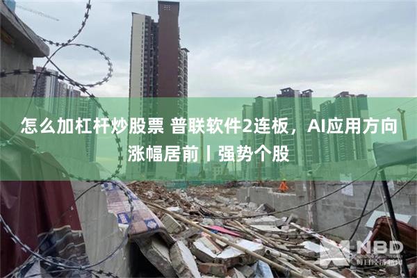怎么加杠杆炒股票 普联软件2连板，AI应用方向涨幅居前丨强势个股