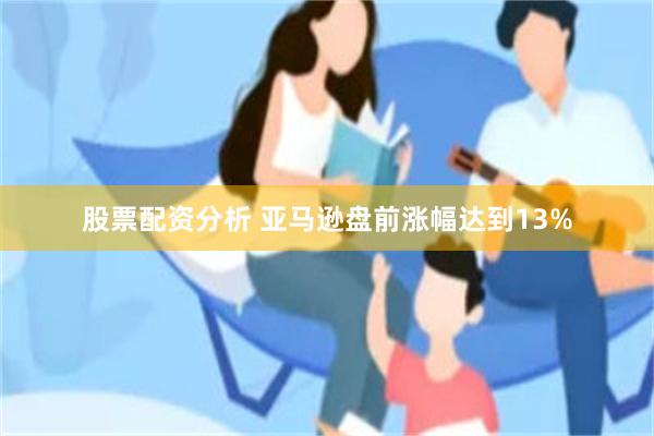 股票配资分析 亚马逊盘前涨幅达到13%