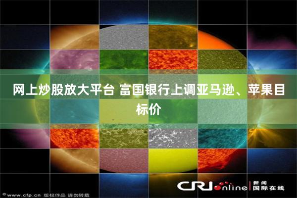 网上炒股放大平台 富国银行上调亚马逊、苹果目标价